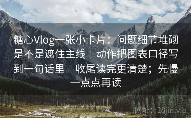 糖心Vlog一张小卡片：问题细节堆砌是不是遮住主线｜动作把图表口径写到一句话里｜收尾读完更清楚；先慢一点点再读