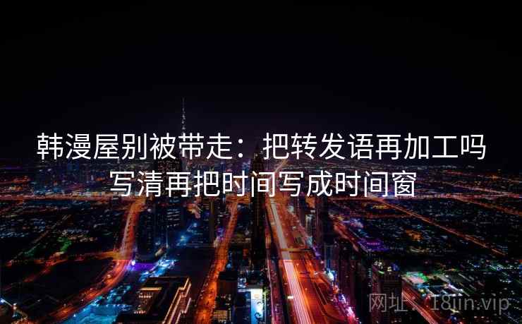 韩漫屋别被带走：把转发语再加工吗写清再把时间写成时间窗