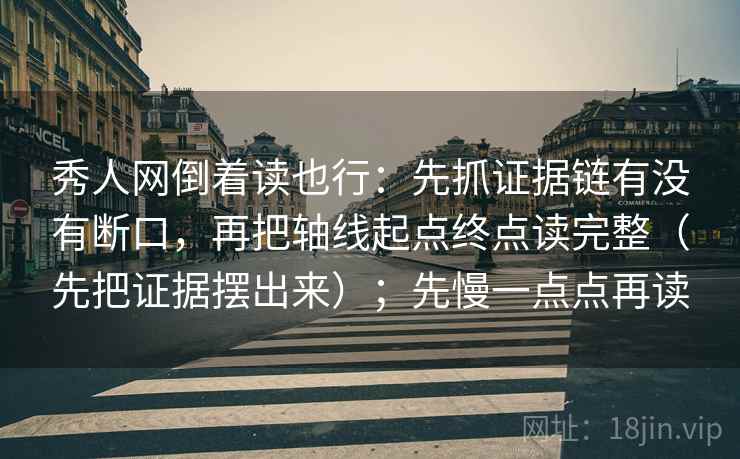 秀人网倒着读也行：先抓证据链有没有断口，再把轴线起点终点读完整（先把证据摆出来）；先慢一点点再读