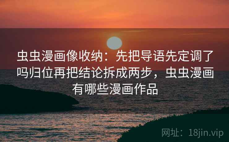 虫虫漫画像收纳：先把导语先定调了吗归位再把结论拆成两步，虫虫漫画有哪些漫画作品