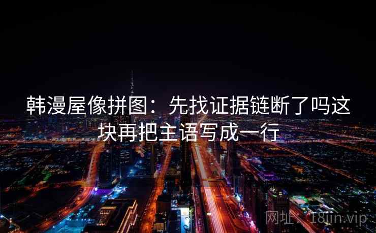 韩漫屋像拼图:先找证据链断了吗这块再把主语写成一行 韩漫屋像拼图:先找证据链断了吗这块再把主语写成一行