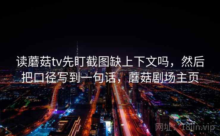 读蘑菇tv先盯截图缺上下文吗，然后把口径写到一句话，蘑菇剧场主页