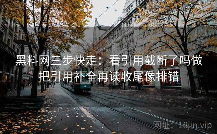 黑料网三步快走：看引用截断了吗做把引用补全再读收尾像排错