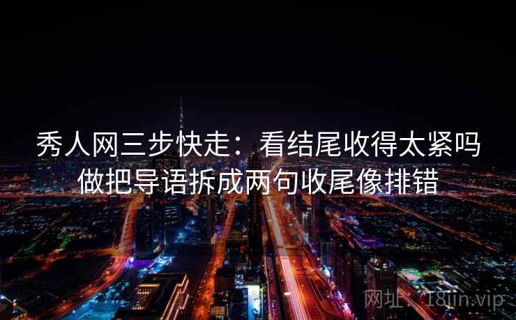 秀人网三步快走：看结尾收得太紧吗做把导语拆成两句收尾像排错