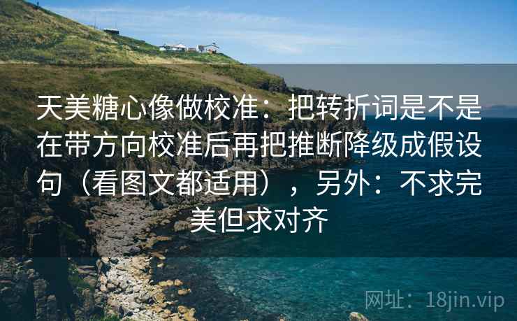天美糖心像做校准：把转折词是不是在带方向校准后再把推断降级成假设句（看图文都适用），另外：不求完美但求对齐