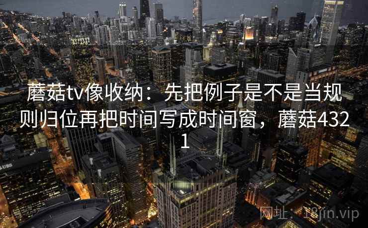 蘑菇tv像收纳：先把例子是不是当规则归位再把时间写成时间窗，蘑菇4321