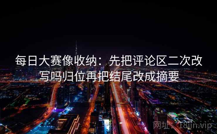 每日大赛像收纳：先把评论区二次改写吗归位再把结尾改成摘要