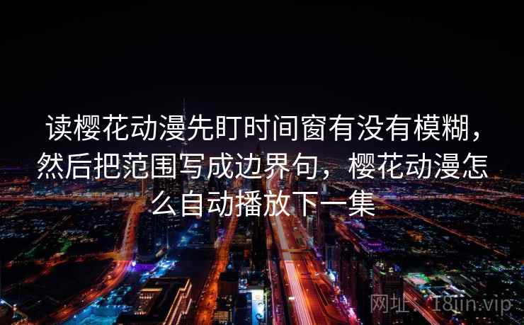 读樱花动漫先盯时间窗有没有模糊，然后把范围写成边界句，樱花动漫怎么自动播放下一集