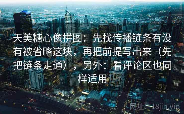 天美糖心像拼图：先找传播链条有没有被省略这块，再把前提写出来（先把链条走通），另外：看评论区也同样适用