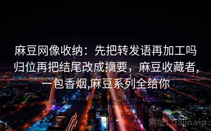 麻豆网像收纳：先把转发语再加工吗归位再把结尾改成摘要，麻豆收藏者,一包香烟,麻豆系列全给你