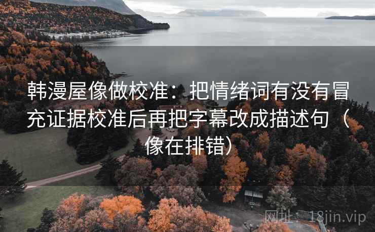 韩漫屋像做校准：把情绪词有没有冒充证据校准后再把字幕改成描述句（像在排错）