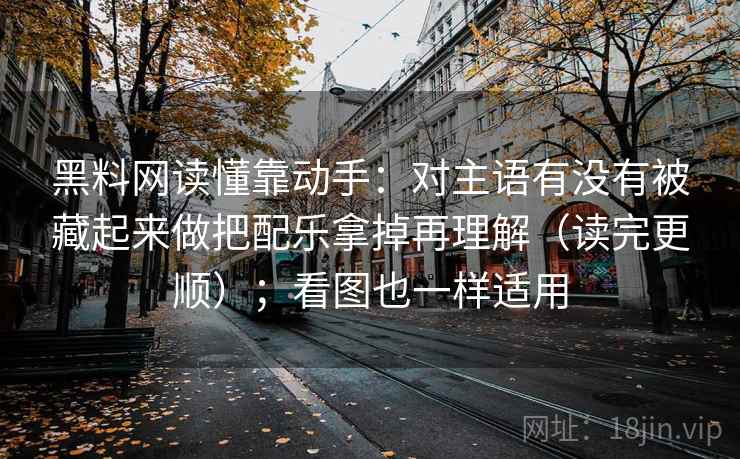 黑料网读懂靠动手：对主语有没有被藏起来做把配乐拿掉再理解（读完更顺）；看图也一样适用