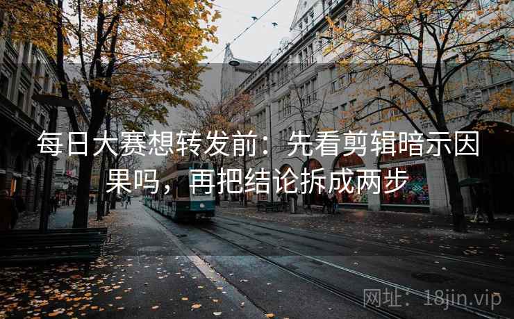天堂91网像排错：先查剪辑暗示因果吗再把推断降成假设句，天堂…w