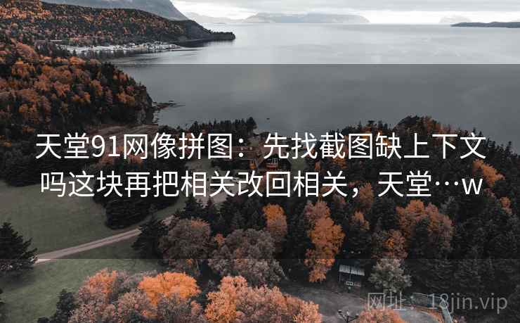天堂91网像排错：先查剪辑暗示因果吗再把推断降成假设句，天堂…w