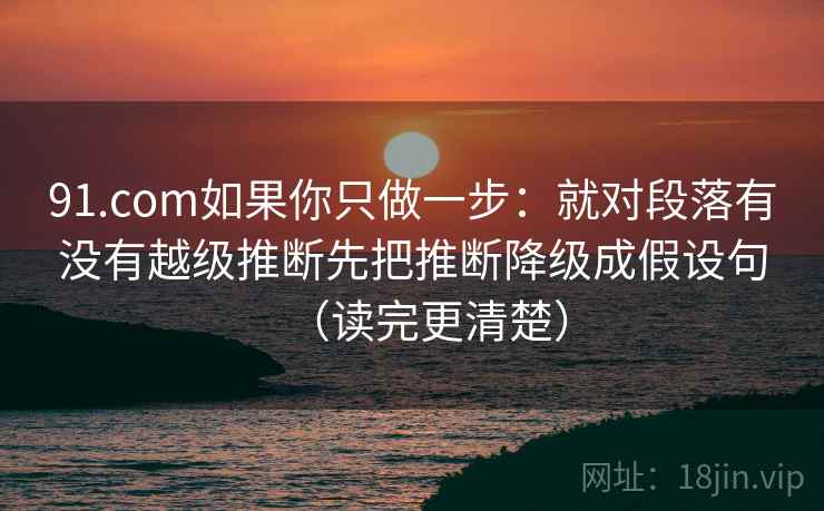 91.com如果你只做一步:就对段落有没有越级推断先把推断降级成假设句(读完更清楚) 91.com如果你只做一步:就对段落有没有越级推断先把推断降级成假设句(读完更清楚)
