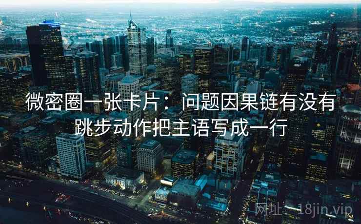 微密圈一张卡片：问题因果链有没有跳步动作把主语写成一行