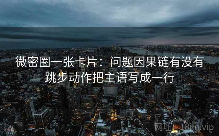 微密圈一张卡片：问题因果链有没有跳步动作把主语写成一行