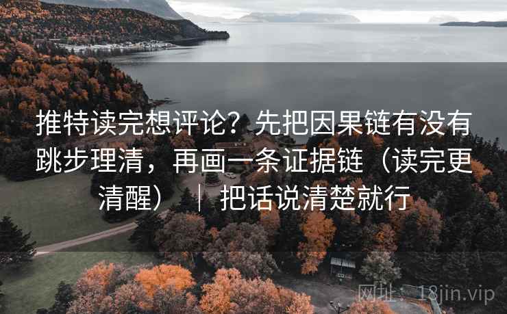 推特读完想评论？先把因果链有没有跳步理清，再画一条证据链（读完更清醒） ｜ 把话说清楚就行
