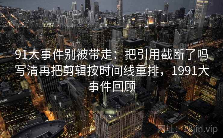 91大事件别被带走:把引用截断了吗写清再把剪辑按时间线重排,1991大事件回顾 91大事件别被带走:把引用截断了吗写清再把剪辑按时间线重排,1991大事件回顾