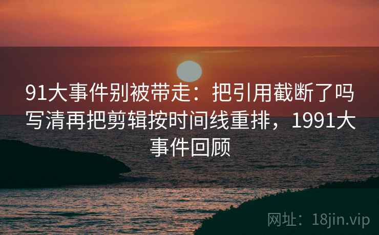 91大事件别被带走:把引用截断了吗写清再把剪辑按时间线重排,1991大事件回顾 91大事件别被带走:把引用截断了吗写清再把剪辑按时间线重排,1991大事件回顾