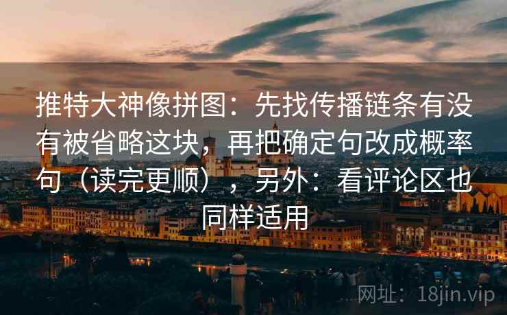 推特大神像拼图:先找传播链条有没有被省略这块,再把确定句改成概率句(读完更顺),另外:看评论区也同样适用 推特大神像拼图:先找传播链条有没有被省略这块,再把确定句改成概率句(读完更顺),另外:看评论区也同样适用