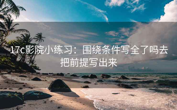 17c影院小练习：围绕条件写全了吗去把前提写出来