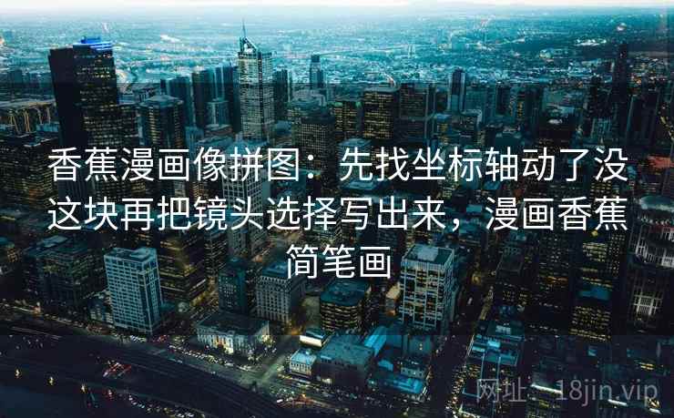 香蕉漫画像拼图:先找坐标轴动了没这块再把镜头选择写出来,漫画香蕉简笔画 香蕉漫画像拼图:先找坐标轴动了没这块再把镜头选择写出来,漫画香蕉简笔画