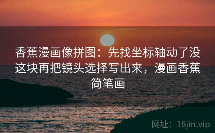 香蕉漫画像拼图：先找坐标轴动了没这块再把镜头选择写出来，漫画香蕉简笔画