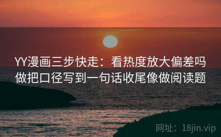 YY漫画三步快走:看热度放大偏差吗做把口径写到一句话收尾像做阅读题 YY漫画三步快走:看热度放大偏差吗做把口径写到一句话收尾像做阅读题