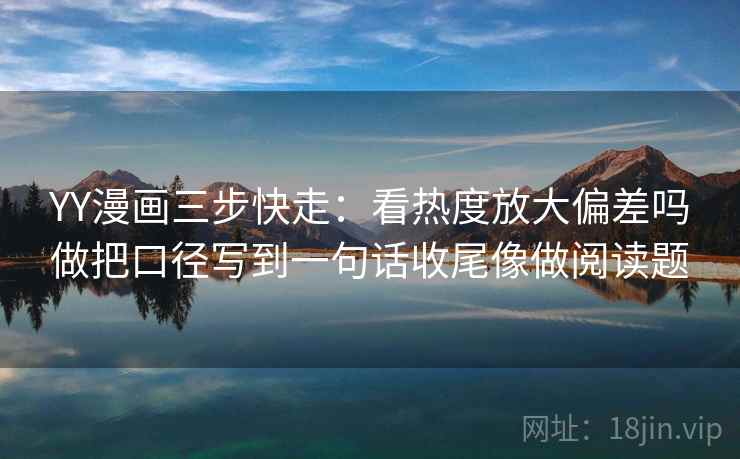 YY漫画三步快走:看热度放大偏差吗做把口径写到一句话收尾像做阅读题 YY漫画三步快走:看热度放大偏差吗做把口径写到一句话收尾像做阅读题