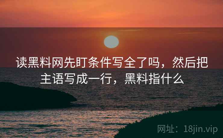 读黑料网先盯条件写全了吗，然后把主语写成一行，黑料指什么