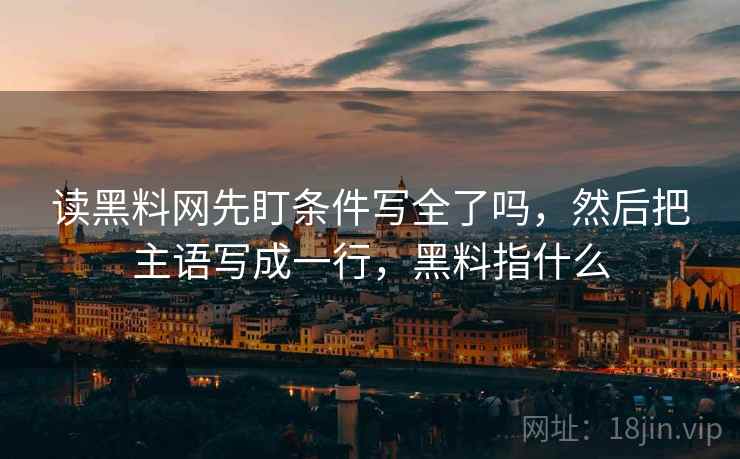 读黑料网先盯条件写全了吗，然后把主语写成一行，黑料指什么