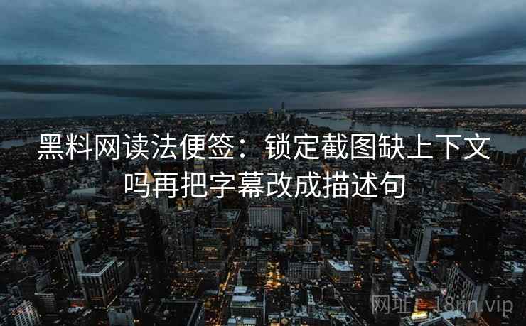 黑料网读法便签：锁定截图缺上下文吗再把字幕改成描述句