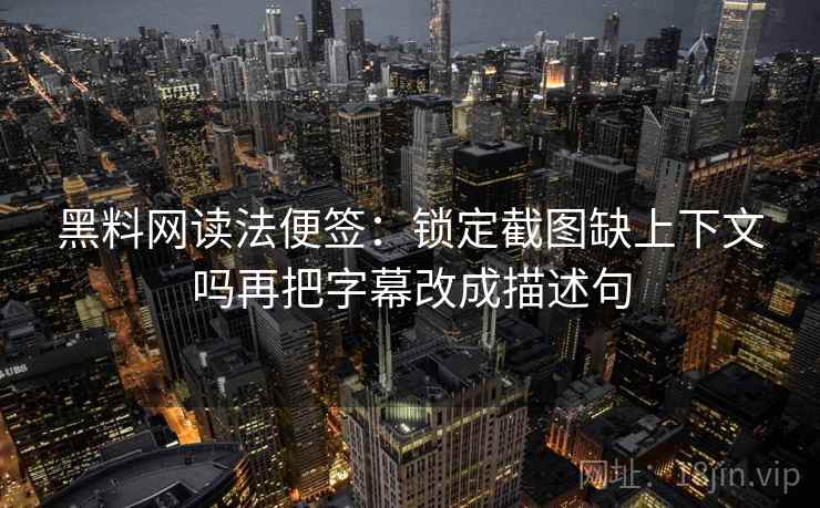 黑料网读法便签:锁定截图缺上下文吗再把字幕改成描述句 黑料网读法便签:锁定截图缺上下文吗再把字幕改成描述句