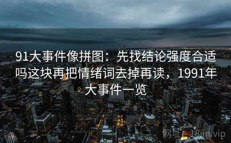 91大事件像拼图:先找结论强度合适吗这块再把情绪词去掉再读,1991年大事件一览 91大事件像拼图:先找结论强度合适吗这块再把情绪词去掉再读,1991年大事件一览