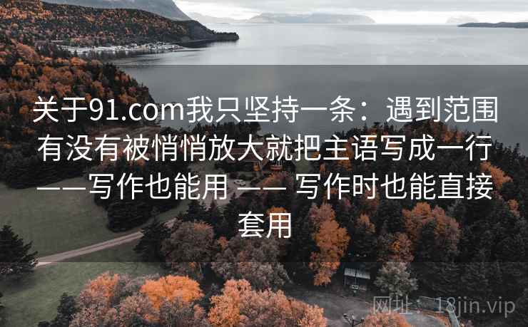关于91.com我只坚持一条：遇到范围有没有被悄悄放大就把主语写成一行——写作也能用 —— 写作时也能直接套用