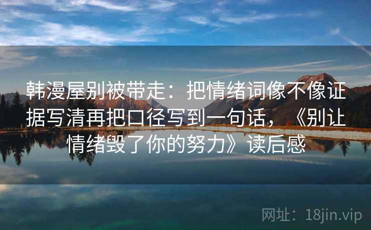 韩漫屋别被带走:把情绪词像不像证据写清再把口径写到一句话,《别让情绪毁了你的努力》读后感 韩漫屋别被带走:把情绪词像不像证据写清再把口径写到一句话,《别让情绪毁了你的努力》读后感