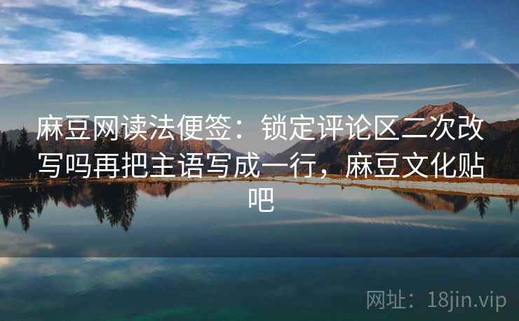 麻豆网读法便签：锁定评论区二次改写吗再把主语写成一行，麻豆文化贴吧