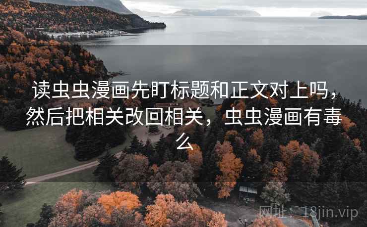 读虫虫漫画先盯标题和正文对上吗，然后把相关改回相关，虫虫漫画有毒么