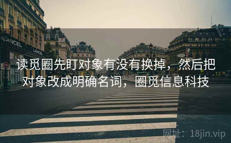 读觅圈先盯对象有没有换掉,然后把对象改成明确名词,圈觅信息科技 读觅圈先盯对象有没有换掉,然后把对象改成明确名词,圈觅信息科技