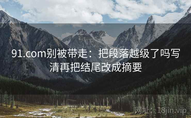91.com别被带走：把段落越级了吗写清再把结尾改成摘要