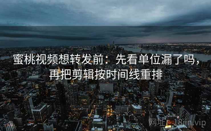 蜜桃视频想转发前:先看单位漏了吗,再把剪辑按时间线重排 蜜桃视频想转发前:先看单位漏了吗,再把剪辑按时间线重排