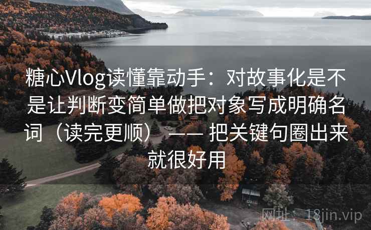 糖心Vlog读懂靠动手：对故事化是不是让判断变简单做把对象写成明确名词（读完更顺） —— 把关键句圈出来就很好用