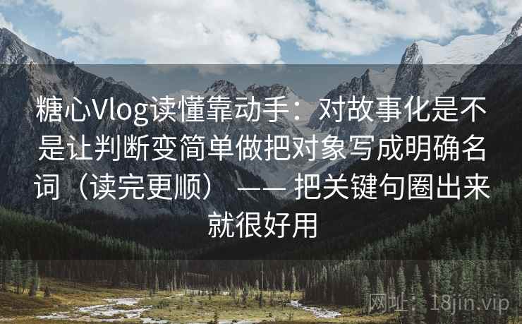 糖心Vlog读懂靠动手：对故事化是不是让判断变简单做把对象写成明确名词（读完更顺） —— 把关键句圈出来就很好用