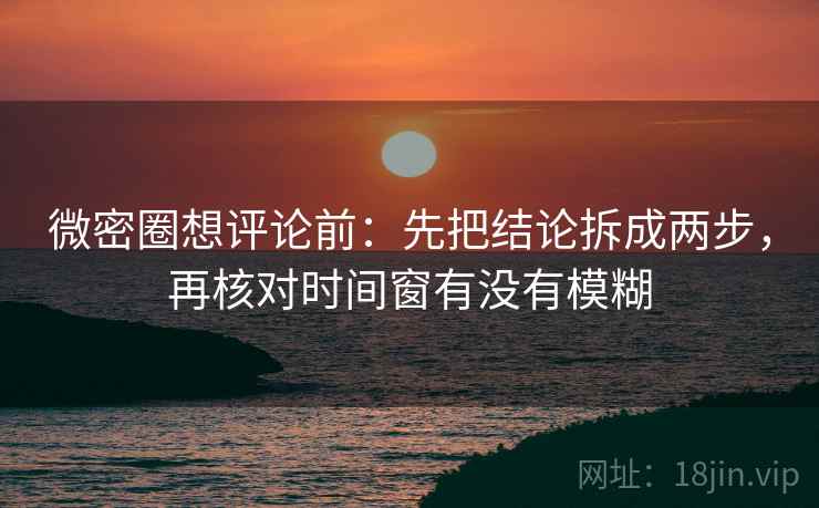 微密圈想评论前：先把结论拆成两步，再核对时间窗有没有模糊