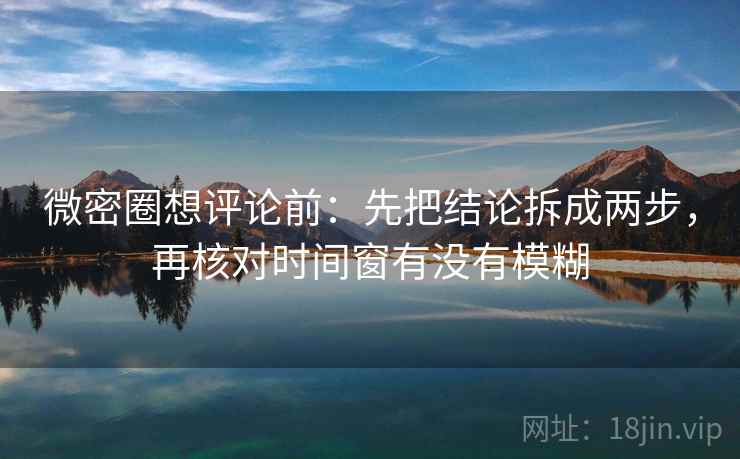 微密圈想评论前：先把结论拆成两步，再核对时间窗有没有模糊