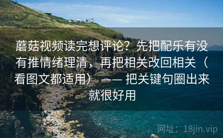 蘑菇视频读完想评论?先把配乐有没有推情绪理清,再把相关改回相关(看图文都适用) —— 把关键句圈出来就很好用 蘑菇视频读完想评论?先把配乐有没有推情绪理清,再把相关改回相关(看图文都适用) —— 把关键句圈出来就很好用