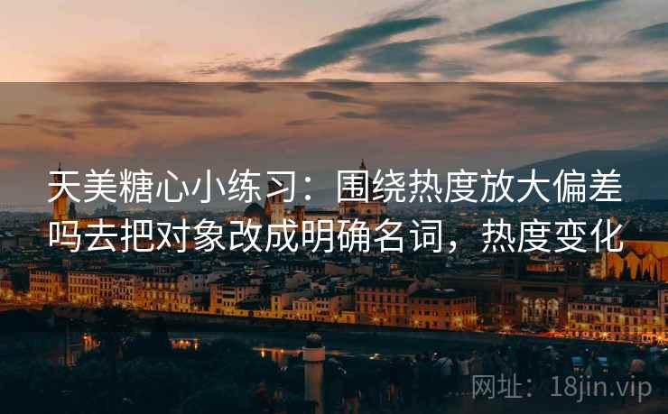 天美糖心小练习：围绕热度放大偏差吗去把对象改成明确名词，热度变化