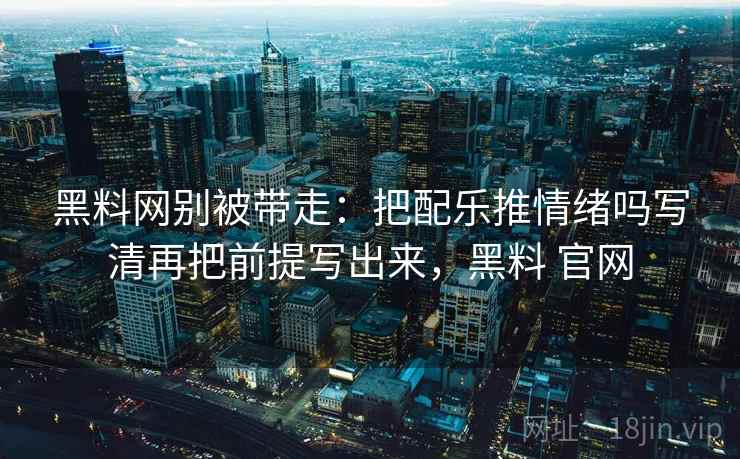 黑料网别被带走:把配乐推情绪吗写清再把前提写出来,黑料 官网 黑料网别被带走:把配乐推情绪吗写清再把前提写出来,黑料 官网