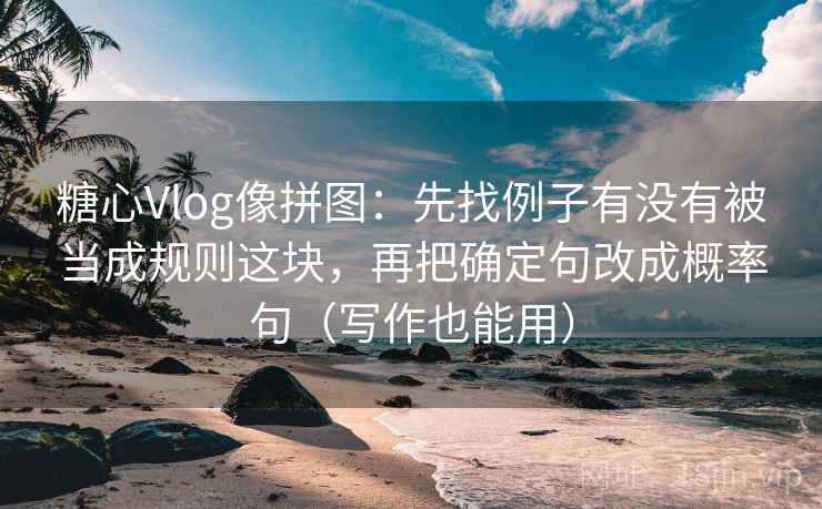 糖心Vlog像拼图：先找例子有没有被当成规则这块，再把确定句改成概率句（写作也能用）